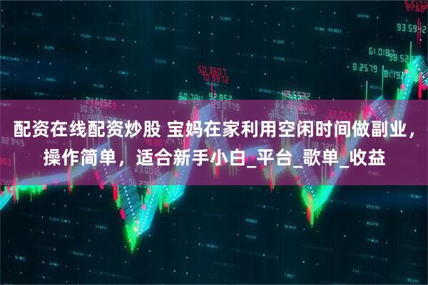 配资在线配资炒股 宝妈在家利用空闲时间做副业，操作简单，适合新手小白_平台_歌单_收益