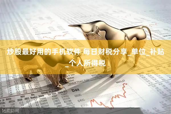 炒股最好用的手机软件 每日财税分享_单位_补贴_个人所得税