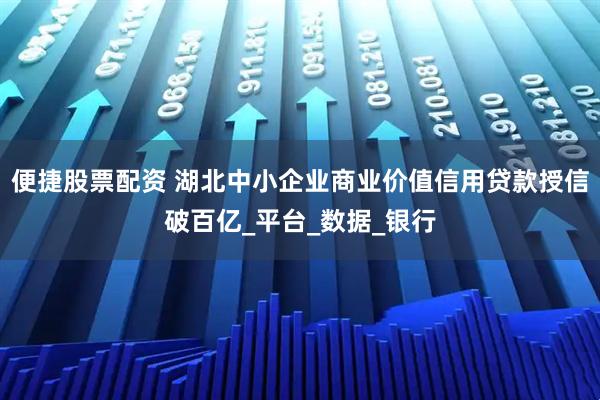 便捷股票配资 湖北中小企业商业价值信用贷款授信破百亿_平台_数据_银行