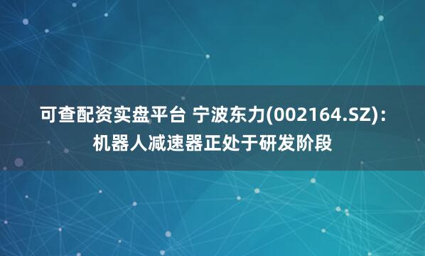 可查配资实盘平台 宁波东力(002164.SZ)：机器人减速器正处于研发阶段