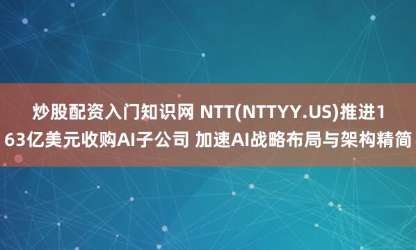炒股配资入门知识网 NTT(NTTYY.US)推进163亿美元收购AI子公司 加速AI战略布局与架构精简