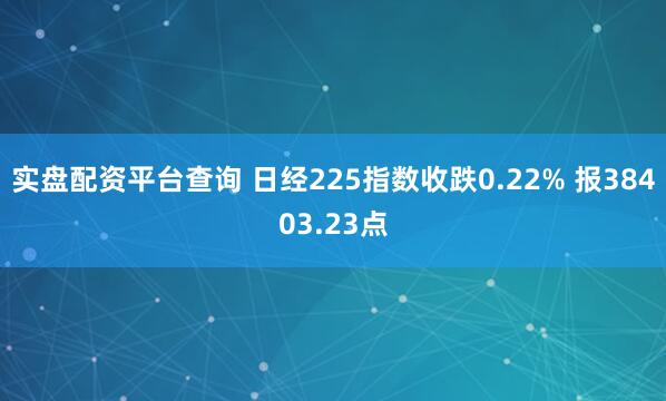 实盘配资平台查询 日经225指数收跌0.22% 报38403.23点
