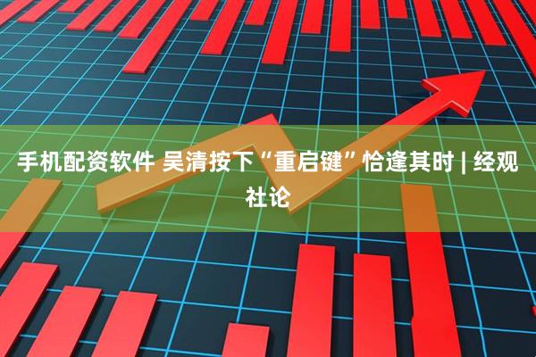 手机配资软件 吴清按下“重启键”恰逢其时 | 经观社论