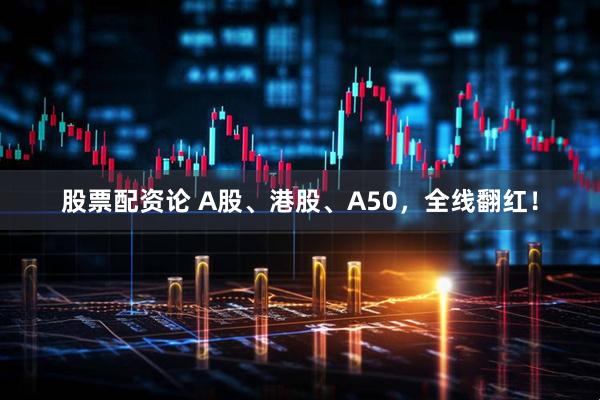 股票配资论 A股、港股、A50，全线翻红！