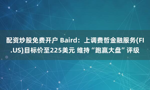 配资炒股免费开户 Baird：上调费哲金融服务(FI.US)目标价至225美元 维持“跑赢大盘”评级