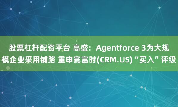 股票杠杆配资平台 高盛：Agentforce 3为大规模企业采用铺路 重申赛富时(CRM.US)“买入”评级