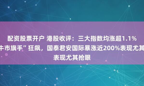 配资股票开户 港股收评：三大指数均涨超1.1%，“牛市旗手”狂飙，国泰君安国际暴涨近200%表现尤其抢眼