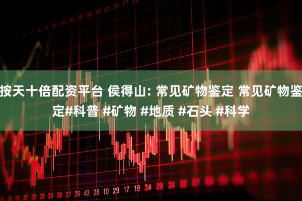 按天十倍配资平台 侯得山: 常见矿物鉴定 常见矿物鉴定#科普 #矿物 #地质 #石头 #科学