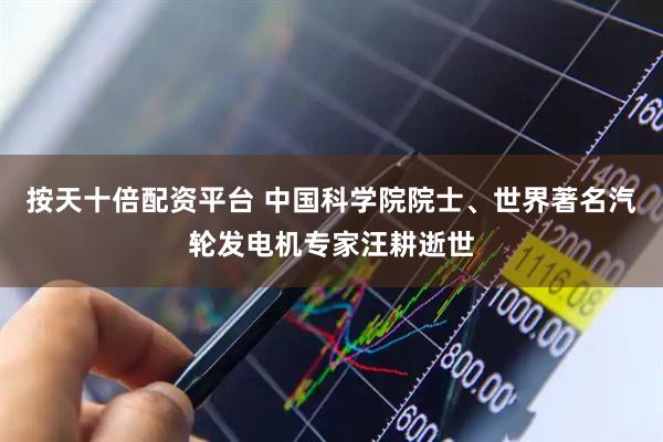 按天十倍配资平台 中国科学院院士、世界著名汽轮发电机专家汪耕逝世