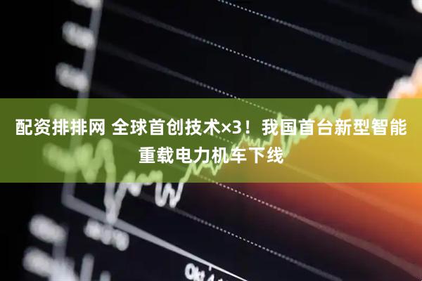 配资排排网 全球首创技术×3！我国首台新型智能重载电力机车下线