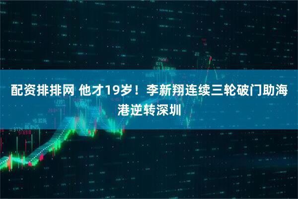配资排排网 他才19岁！李新翔连续三轮破门助海港逆转深圳