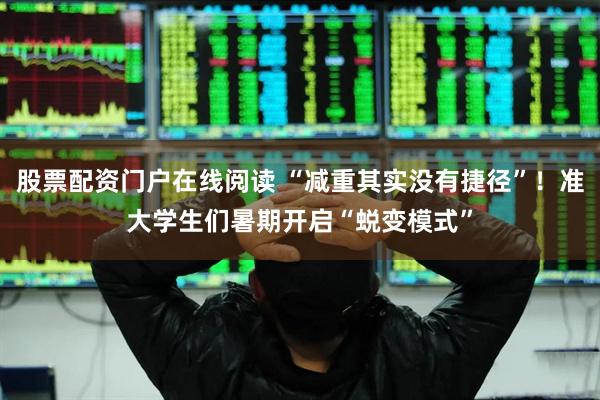 股票配资门户在线阅读 “减重其实没有捷径”！准大学生们暑期开启“蜕变模式”