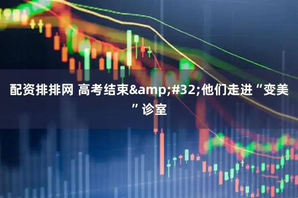 配资排排网 高考结束&#32;他们走进“变美”诊室