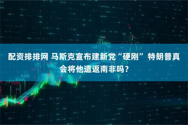配资排排网 马斯克宣布建新党“硬刚” 特朗普真会将他遣返南非吗？