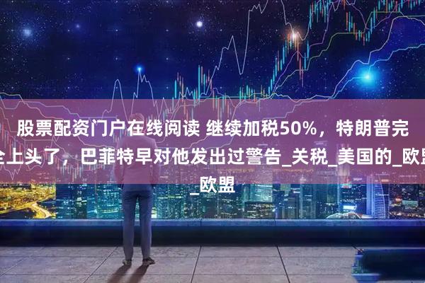 股票配资门户在线阅读 继续加税50%，特朗普完全上头了，巴菲特早对他发出过警告_关税_美国的_欧盟