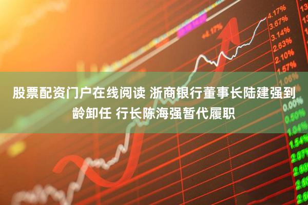 股票配资门户在线阅读 浙商银行董事长陆建强到龄卸任 行长陈海强暂代履职