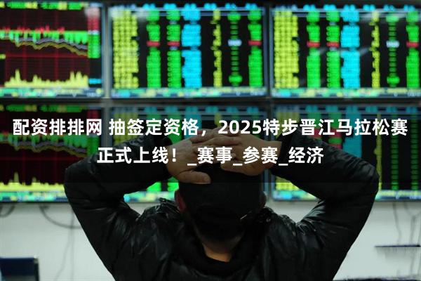 配资排排网 抽签定资格，2025特步晋江马拉松赛正式上线！_赛事_参赛_经济