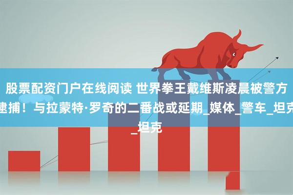 股票配资门户在线阅读 世界拳王戴维斯凌晨被警方逮捕！与拉蒙特·罗奇的二番战或延期_媒体_警车_坦克