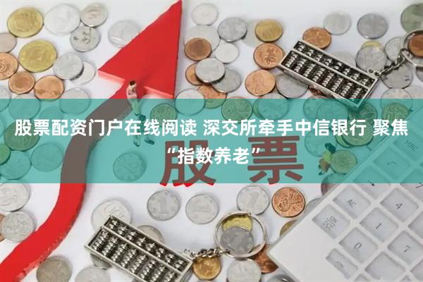 股票配资门户在线阅读 深交所牵手中信银行 聚焦“指数养老”