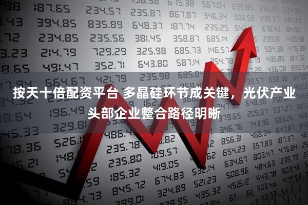 按天十倍配资平台 多晶硅环节成关键，光伏产业头部企业整合路径明晰