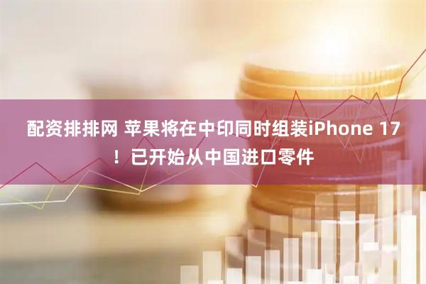 配资排排网 苹果将在中印同时组装iPhone 17！已开始从中国进口零件