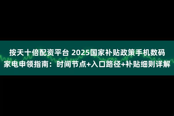 按天十倍配资平台 2025国家补贴政策手机数码家电申领指南：时间节点+入口路径+补贴细则详解