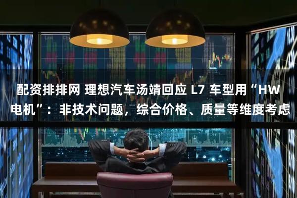 配资排排网 理想汽车汤靖回应 L7 车型用“HW 电机”：非技术问题，综合价格、质量等维度考虑