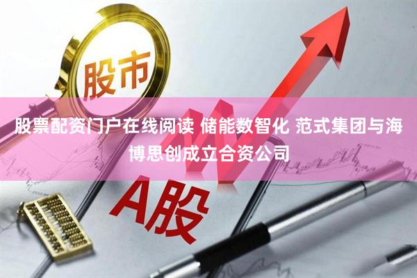 股票配资门户在线阅读 储能数智化 范式集团与海博思创成立合资公司