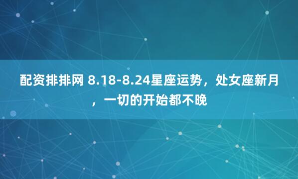 配资排排网 8.18-8.24星座运势，处女座新月，一切的开始都不晚