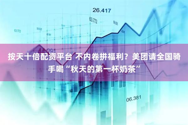 按天十倍配资平台 不内卷拼福利？美团请全国骑手喝“秋天的第一杯奶茶”
