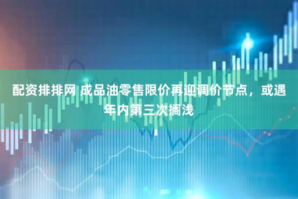 配资排排网 成品油零售限价再迎调价节点，或遇年内第三次搁浅
