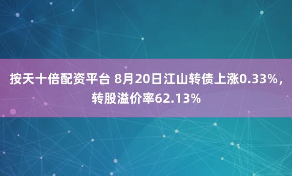 按天十倍配资平台 8月20日江山转债上涨0.33%，转股溢价率62.13%