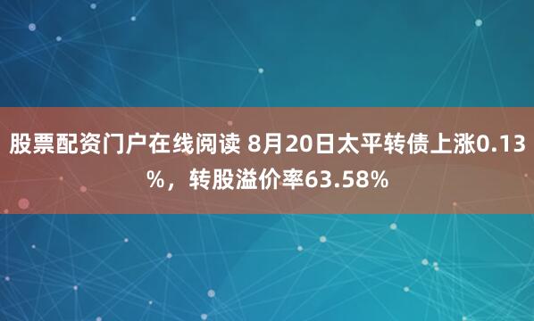 股票配资门户在线阅读 8月20日太平转债上涨0.13%，转股溢价率63.58%