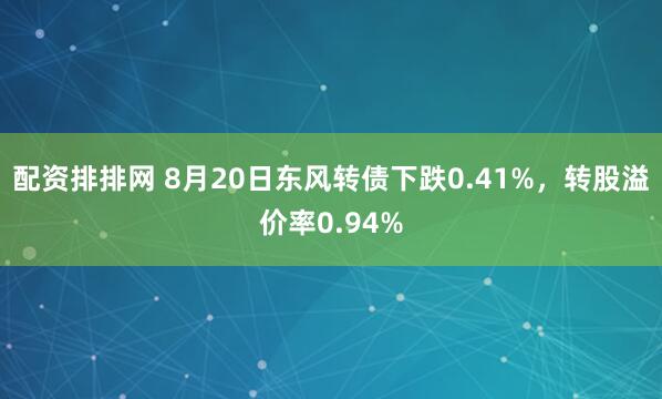 配资排排网 8月20日东风转债下跌0.41%，转股溢价率0.94%