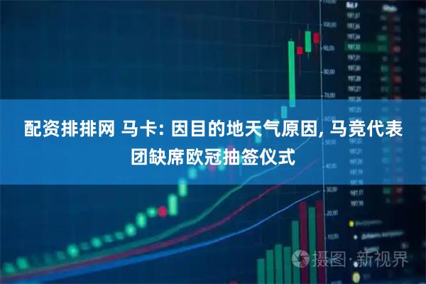 配资排排网 马卡: 因目的地天气原因, 马竞代表团缺席欧冠抽签仪式