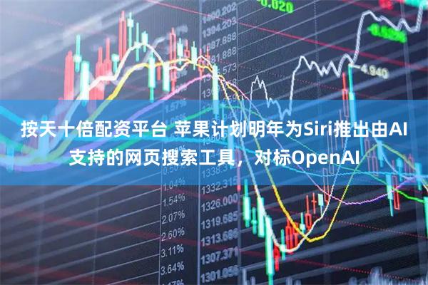 按天十倍配资平台 苹果计划明年为Siri推出由AI支持的网页搜索工具，对标OpenAI
