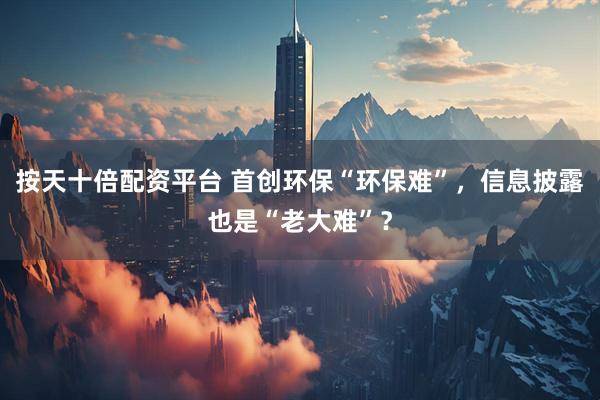 按天十倍配资平台 首创环保“环保难”，信息披露也是“老大难”？