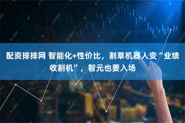 配资排排网 智能化+性价比，割草机器人变“业绩收割机”，智元也要入场
