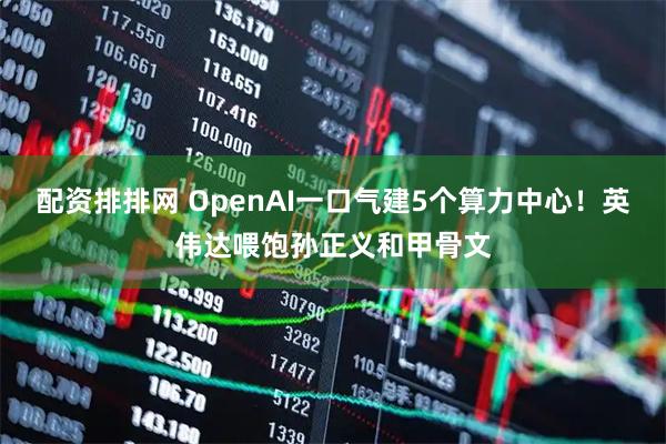 配资排排网 OpenAI一口气建5个算力中心！英伟达喂饱孙正义和甲骨文