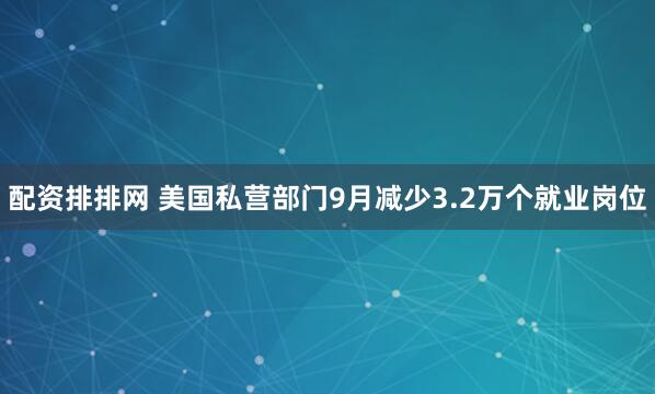 配资排排网 美国私营部门9月减少3.2万个就业岗位