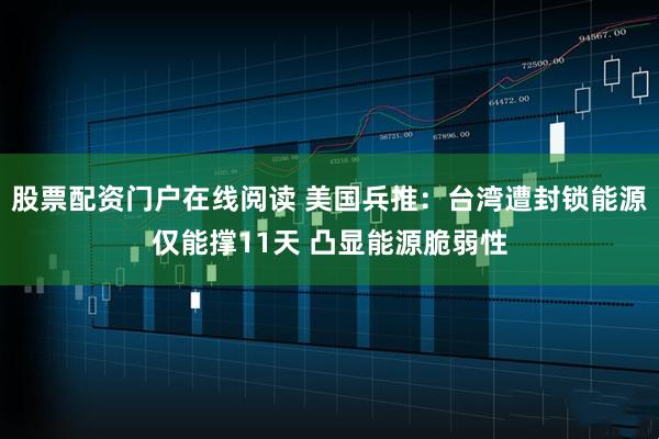 股票配资门户在线阅读 美国兵推：台湾遭封锁能源仅能撑11天 凸显能源脆弱性