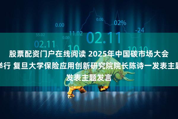 股票配资门户在线阅读 2025年中国碳市场大会在沪举行 复旦大学保险应用创新研究院院长陈诗一发表主题发言