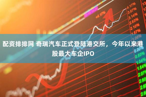 配资排排网 奇瑞汽车正式登陆港交所,今年以来港股最大车企IPO