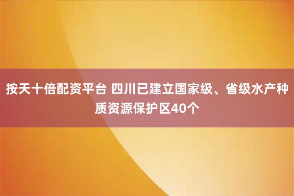 按天十倍配资平台 四川已建立国家级、省级水产种质资源保护区40个