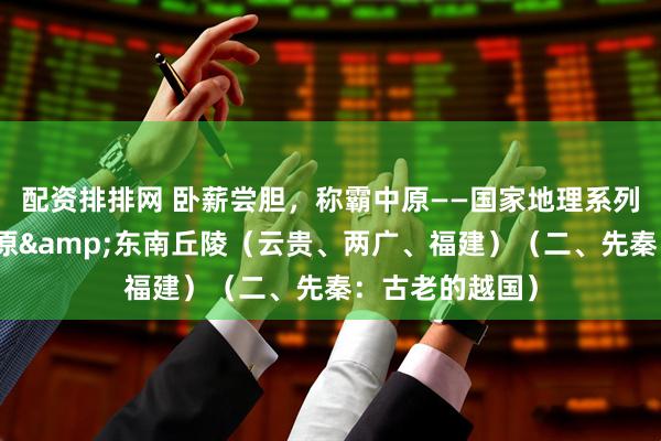 配资排排网 卧薪尝胆,称霸中原——国家地理系列之七:云贵高原&东南丘陵(云贵、两广、福建)(二、先秦:古老的越国)