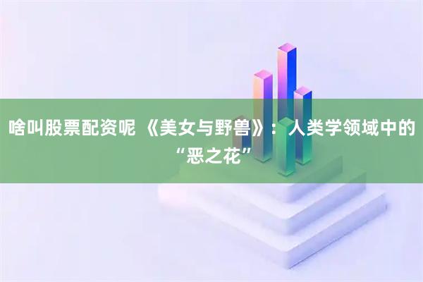 啥叫股票配资呢 《美女与野兽》：人类学领域中的“恶之花”