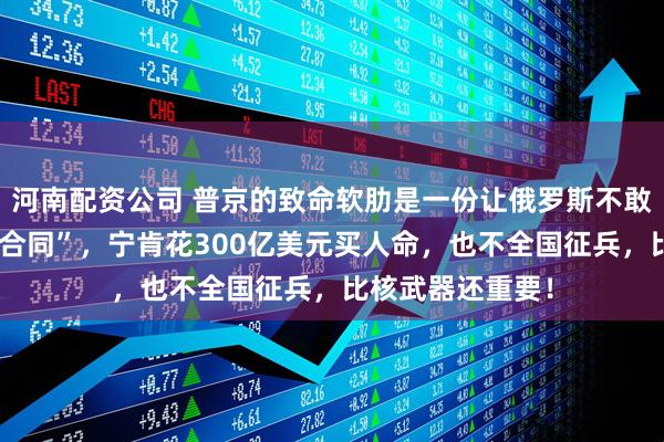 河南配资公司 普京的致命软肋是一份让俄罗斯不敢总动员的“隐形合同”，宁肯花300亿美元买人命，也不全国征兵，比核武器还重要！