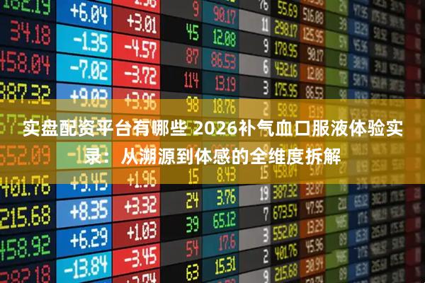 实盘配资平台有哪些 2026补气血口服液体验实录：从溯源到体感的全维度拆解