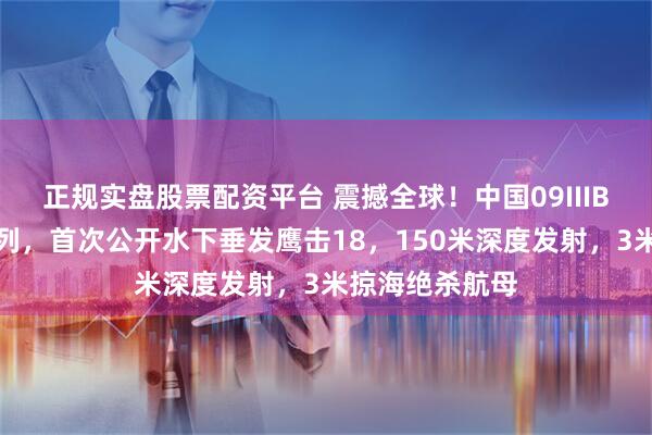 正规实盘股票配资平台 震撼全球！中国09IIIB核潜艇低调入列，首次公开水下垂发鹰击18，150米深度发射，3米掠海绝杀航母