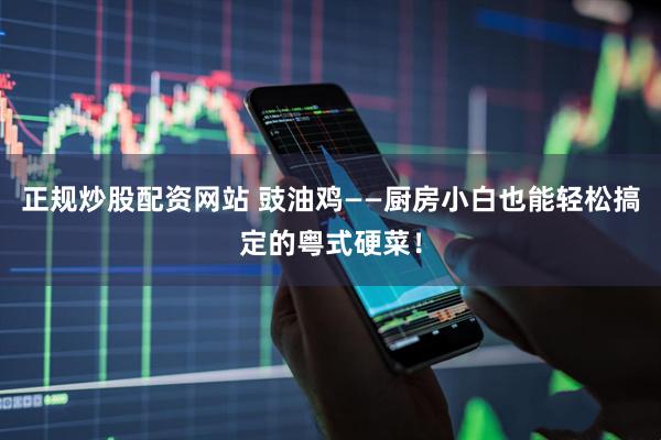 正规炒股配资网站 豉油鸡——厨房小白也能轻松搞定的粤式硬菜！